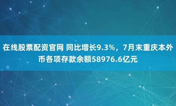 在线股票配资官网 同比增长9.3%，7月末重庆本外币各项存款余额58976.6亿元